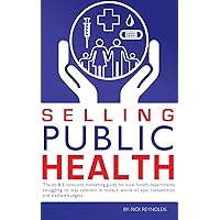 Selling Public Health: The no B.S. sales and marketing guide for local health departments struggling to stay relevant in today's world of epic competition and slashed budgets