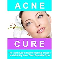 Acne Cure - The Truth About How to Get Rid of Acne, and Quickly Have Clear Beautiful Skin. Acne Cure - The Truth About How to Get Rid of Acne, and Quickly Have Clear Beautiful Skin. Kindle