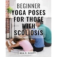 Beginner Yoga Poses For Those With Scoliosis: Discover Chronic Pain Relief, Whole-Body Healing, Healthy Weight Loss, and Ayurvedic Nutrition for Scoliosis, Sciatica, and Piriformis Syndrome