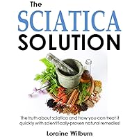 The Sciatica Solution: The Truth About Sciatica And How You Can Treat It Quickly With Scientifically-Proven Natural Remedies!