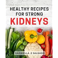 Healthy Recipes for Strong Kidneys.: Nourishing Meals for Optimal Kidney Health: Easy-to-Follow Dishes for All Ages.