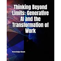 Thinking Beyond Limits: Generative AI and the Transformation of Work Thinking Beyond Limits: Generative AI and the Transformation of Work Kindle Hardcover Paperback