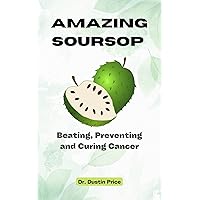 AMAZING SOURSOP : Beating, Preventing and Curing Cancer AMAZING SOURSOP : Beating, Preventing and Curing Cancer Kindle Paperback