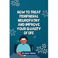 How To Treat Peripheral Neuropathy And Improve Your Quality Life: A complete guide on how to reduce the risks of peripheral Neuropathy and how to completely eliminate peripheral neuropathy How To Treat Peripheral Neuropathy And Improve Your Quality Life: A complete guide on how to reduce the risks of peripheral Neuropathy and how to completely eliminate peripheral neuropathy Paperback Kindle