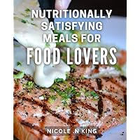 Nutritionally Satisfying Meals for Food Lovers: Healthy and Tasty Recipes for Foodies who Value Nutrition and Flavor