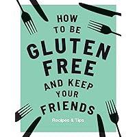 How to be Gluten-Free and Keep your Friends: Recipes & Tips How to be Gluten-Free and Keep your Friends: Recipes & Tips Hardcover Kindle
