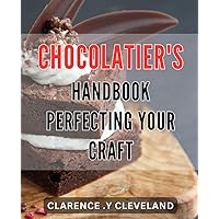 Chocolatier's Handbook: Perfecting Your Craft: Master the Art of Chocolate Making with Expert Techniques and Tips for Crafting Perfect Treats