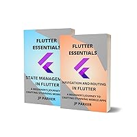 FLUTTER ESSENTIALS – NAVIGATION, ROUTING AND STATE MANAGEMENT APPROACHES IN FLUTTER: A BEGINNER'S JOURNEY TO CRAFTING STUNNING MOBILE APPS - 2 BOOKS IN 1