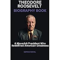 THEODORE ROOSEVELT BIOGRAPHY BOOK: A Maverick President Who Redefined American Greatness THEODORE ROOSEVELT BIOGRAPHY BOOK: A Maverick President Who Redefined American Greatness Kindle Paperback