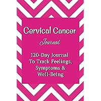 Cervical Cancer Journal: 120-Day Logbook To Track Feelings, Symptoms And Well-Being