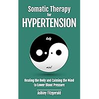 SOMATIC THERAPY FOR HYPERTENSION. Healing the Body and Calming the Mind to Lower Blood Pressure: Somatic Practices for Cardiovascular Health. (SOMATIC THERAPY: A Journey of Healing and Growth) SOMATIC THERAPY FOR HYPERTENSION. Healing the Body and Calming the Mind to Lower Blood Pressure: Somatic Practices for Cardiovascular Health. (SOMATIC THERAPY: A Journey of Healing and Growth) Kindle Paperback