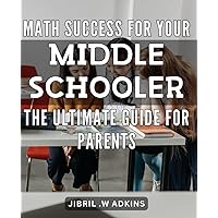 Math Success for Your Middle Schooler: The Ultimate Guide for Parents.: Unlock Your Child's Full Math Potential with This Comprehensive Guide for Middle School Parents.