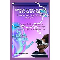APPLE VISION PRO REVOLUTION: A NEW ERA OF MIXED REALITY: An Extensive Guide to Its Features, Specifications, and Reviews, Examining Its Cutting-Edge Potential and Limitations APPLE VISION PRO REVOLUTION: A NEW ERA OF MIXED REALITY: An Extensive Guide to Its Features, Specifications, and Reviews, Examining Its Cutting-Edge Potential and Limitations Kindle Paperback