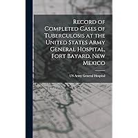 Record of Completed Cases of Tuberculosis at the United States Army General Hospital, Fort Bayard, New Mexico Record of Completed Cases of Tuberculosis at the United States Army General Hospital, Fort Bayard, New Mexico Hardcover Paperback