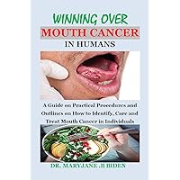 WINNING OVER MOUTH CANCER IN HUMANS: A Guide on Practical Procedures and Outlines on How to Identify, Care and Treat Mouth Cancer in Individuals WINNING OVER MOUTH CANCER IN HUMANS: A Guide on Practical Procedures and Outlines on How to Identify, Care and Treat Mouth Cancer in Individuals Kindle Paperback