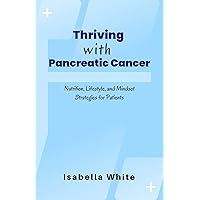 Thriving with Pancreatic Cancer: Nutrition, Lifestyle, and Mindset Strategies for Patients Thriving with Pancreatic Cancer: Nutrition, Lifestyle, and Mindset Strategies for Patients Kindle Paperback