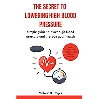 THE SECRET TO LOWERING HIGH BLOOD PRESSURE: Simple guide to lower high blood pressure and improve your health with 17 Best food to lower high blood pressure