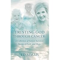 Trusting God through Cancer: A Collection of Cancer Survivor Stories of Faith and Hope
