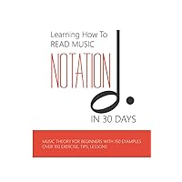 Learning How To Read Music Notation In 30 Days: Music Theory For Beginners With 150 Examples, Over 100 Exercise, Tips, Lessons: Music Notes Letters Learning How To Read Music Notation In 30 Days: Music Theory For Beginners With 150 Examples, Over 100 Exercise, Tips, Lessons: Music Notes Letters Paperback Kindle