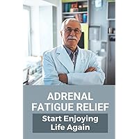 Adrenal Fatigue Relief: Start Enjoying Life Again: Adrenal Gland Fatigue Treatment