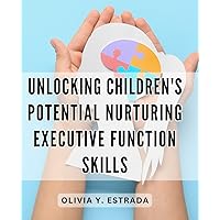 Unlocking Children's Potential: Nurturing Executive Function Skills: Unlocking Children's Potential: Empowering Growth through Cognitive Development and Decision-making Skills