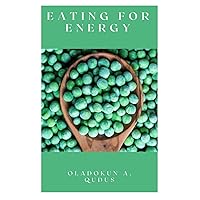 EATING FOR ENERGY: The Essential Guide To Transforming Your Life Through Living Plant-Based Whole Foods,Learning the Astonishing Nutritional Truths That You'll Never Hear From the Dietitians