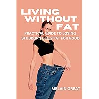 LIVING WITHOUT FAT: A practical Guide to Losing Stubborn Belly Fat for Good LIVING WITHOUT FAT: A practical Guide to Losing Stubborn Belly Fat for Good Paperback Kindle