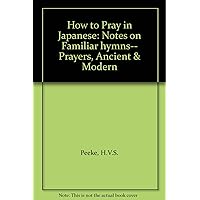 How to Pray in Japanese: Notes on Familiar hymns-- Prayers, Ancient & Modern How to Pray in Japanese: Notes on Familiar hymns-- Prayers, Ancient & Modern Hardcover