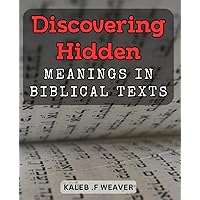 Discovering Hidden Meanings in Biblical Texts: Unearthing Deeper Significance in the Scriptures for Your Spiritual Journey