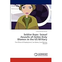 Soldier Rape: Sexual Assaults of Active Duty Women in the US Military: The Effects Of Deployment, Sex Ratios, And Military Branch Soldier Rape: Sexual Assaults of Active Duty Women in the US Military: The Effects Of Deployment, Sex Ratios, And Military Branch Paperback