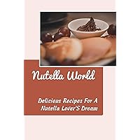 Nutella World: Delicious Recipes For A Nutella Lover'S Dream
