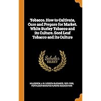 Tobacco. How to Cultivate, Cure and Prepare for Market. White Burley Tobacco and its Culture. Seed Leaf Tobacco and its Culture Tobacco. How to Cultivate, Cure and Prepare for Market. White Burley Tobacco and its Culture. Seed Leaf Tobacco and its Culture Hardcover Paperback
