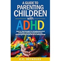 A Guide To Parenting Children With ADHD: Step-By-Step Strategies for Managing Behavioral Challenges, Achieving Academic Success, and Strengthening Family Bonds for Lasting Change A Guide To Parenting Children With ADHD: Step-By-Step Strategies for Managing Behavioral Challenges, Achieving Academic Success, and Strengthening Family Bonds for Lasting Change Kindle Paperback Hardcover