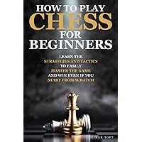 How to Play Chess for Beginners: Learn the Strategies and Tactics to Easily Master the Game and Win Even If You Start from Scratch | Complete Overview of The Rules and Pieces Included