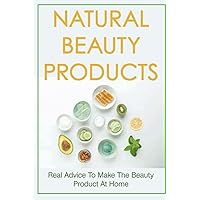 Natural Beauty Products: All-Natural Beauty Product Recipes For Skin, Hair, And Nails