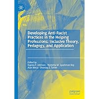 Developing Anti-Racist Practices in the Helping Professions: Inclusive Theory, Pedagogy, and Application Developing Anti-Racist Practices in the Helping Professions: Inclusive Theory, Pedagogy, and Application Kindle Hardcover Paperback