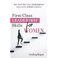 First-Class Leadership Skills for Women: Fast-Track Your Career, Easily Negotiate Advancement, & Build Confidence