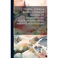 Trowel, Chisel & Brush, a Concise Manual of Architecture, Sculpture & Painting, Ancient and Modern Trowel, Chisel & Brush, a Concise Manual of Architecture, Sculpture & Painting, Ancient and Modern Hardcover Paperback
