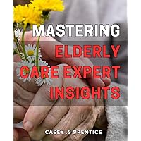 Mastering Elderly Care: Expert Insights: Optimizing Elder Care for Improved Quality of Life: Insights from Experienced Professionals.
