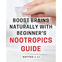 Boost Brains Naturally with Beginner's Nootropics Guide: Unlock Your Cognitive Potential with the Ultimate Beginner's Guide to Natural Nootropics