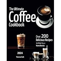 The Ultimate Coffee Cookbook: Over 200+ Delicious Recipes to Make You a Home Barista