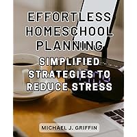 Effortless Homeschool Planning: Simplified Strategies to Reduce Stress: The Complete Guide to-Homeschooling | Achieve Homeschool-Success with a Structured Curriculum and Proven Strategies