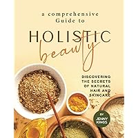 A Comprehensive Guide to Holistic Beauty: Discovering the Secrets of Natural Hair and Skincare A Comprehensive Guide to Holistic Beauty: Discovering the Secrets of Natural Hair and Skincare Paperback Kindle Hardcover