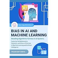 Bias in AI and Machine Learning: Decoding Algorithmic Fairness in AI Systems: Exploring the Mathematics, Statistics, and Ethics of Fairness in Machine Learning and Artificial Intelligence Bias in AI and Machine Learning: Decoding Algorithmic Fairness in AI Systems: Exploring the Mathematics, Statistics, and Ethics of Fairness in Machine Learning and Artificial Intelligence Paperback Kindle Hardcover