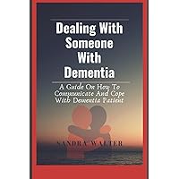 Dealing With Someone With Dementia: A Guide On How To Communicate And Cope With Dementia Patient Dealing With Someone With Dementia: A Guide On How To Communicate And Cope With Dementia Patient Paperback Kindle