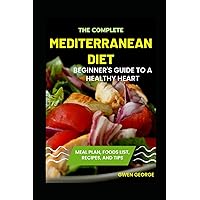 The Complete Mediterranean Diet Guide: Beginner's Guide to A Healthy Heart, 7-Day Meal Plan, Foods List, 50+Recipes, And Tips