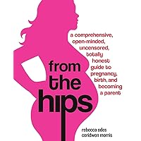 From the Hips: A Comprehensive, Open-Minded, Uncensored, Totally Honest Guide to Pregnancy, Birth, and Becoming a Parent From the Hips: A Comprehensive, Open-Minded, Uncensored, Totally Honest Guide to Pregnancy, Birth, and Becoming a Parent Paperback