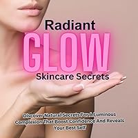 Radiant Glow Skincare Secrets: Discover Natural Secrets For A Luminous Complexion That Boost Confidence And Reveals Your Best Self Radiant Glow Skincare Secrets: Discover Natural Secrets For A Luminous Complexion That Boost Confidence And Reveals Your Best Self Kindle Paperback
