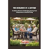 The Resilience of a Lifetime: An Elderly Woman’s Challenging Journey from Independent to Assisted Living The Resilience of a Lifetime: An Elderly Woman’s Challenging Journey from Independent to Assisted Living Paperback Kindle
