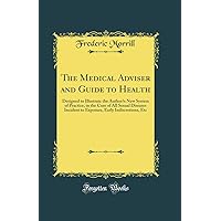 The Medical Adviser and Guide to Health: Designed to Illustrate the Author’s New System of Practice, in the Cure of All Sexual Diseases Incident to Exposure, Early Indiscretions, Etc (Classic Reprint The Medical Adviser and Guide to Health: Designed to Illustrate the Author’s New System of Practice, in the Cure of All Sexual Diseases Incident to Exposure, Early Indiscretions, Etc (Classic Reprint Hardcover Paperback